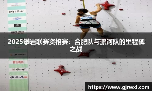 2025攀岩联赛资格赛：合肥队与漯河队的里程碑之战
