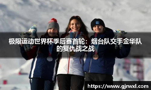 极限运动世界杯季后赛首轮：烟台队交手金华队的复仇战之战