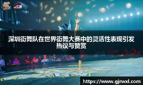 深圳街舞队在世界街舞大赛中的灵活性表现引发热议与赞赏