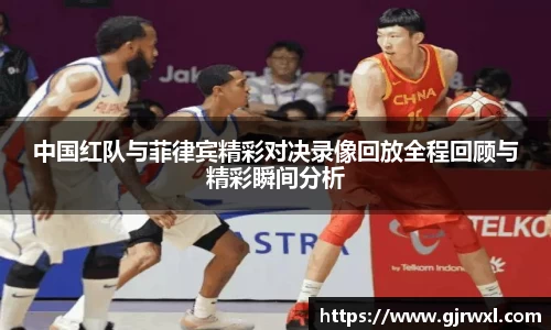 中国红队与菲律宾精彩对决录像回放全程回顾与精彩瞬间分析