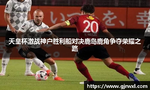 天皇杯激战神户胜利船对决鹿岛鹿角争夺荣耀之路
